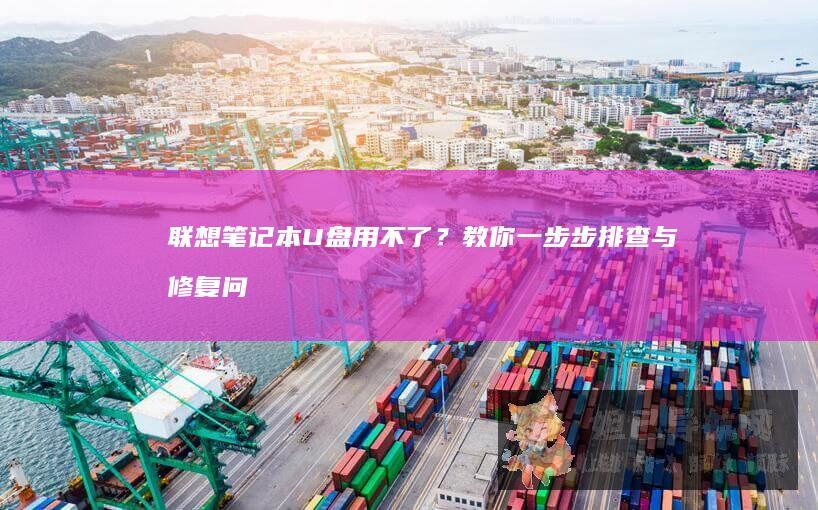 联想笔记本U盘用不了？教你一步步排查与修复问题 (联想笔记本u盘启动按哪个键)