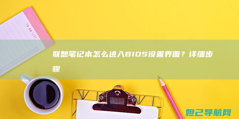 联想笔记本怎么进入BIOS设置界面？详细步骤教你轻松操作 (联想笔记本怎么进入bios)