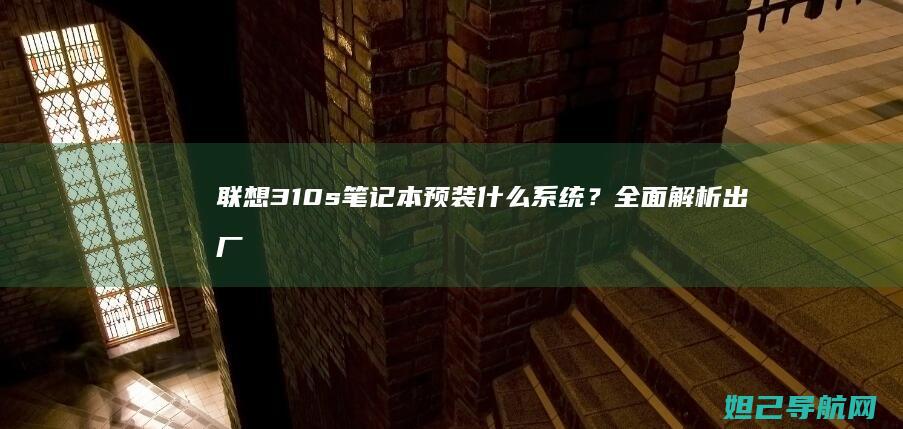 联想310s笔记本预装什么系统？全面解析出厂系统配置 (联想310s-14isk)