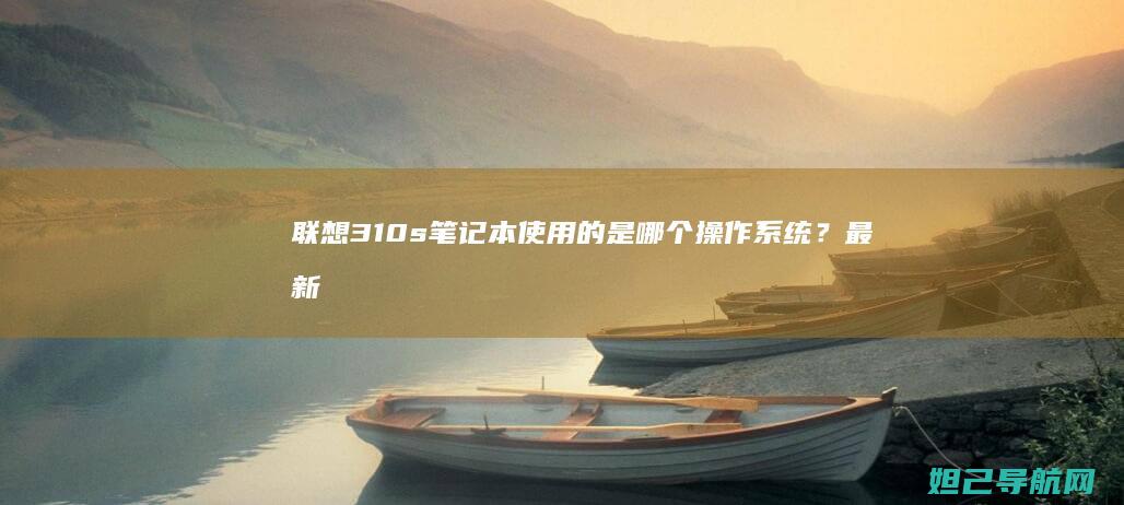 联想310s笔记本使用的是哪个操作系统？最新系统信息揭秘 (联想310s笔记本)