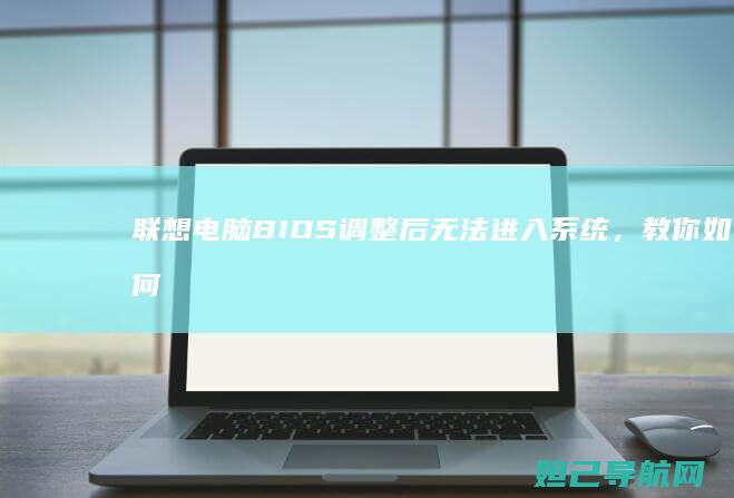 联想电脑BIOS调整后无法进入系统，教你如何快速修复 (联想电脑bios)