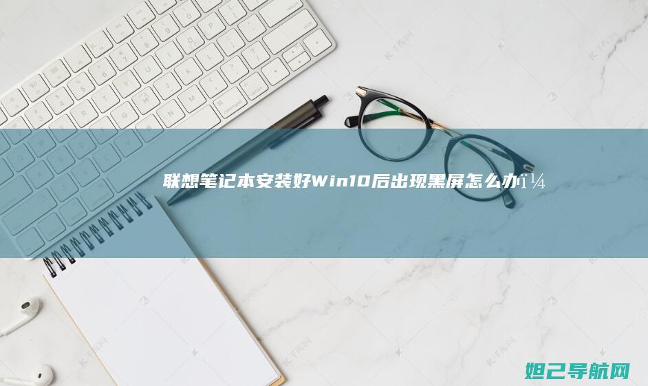 联想笔记本安装好Win10后出现黑屏怎么办？ (联想笔记本安装系统按哪个键)