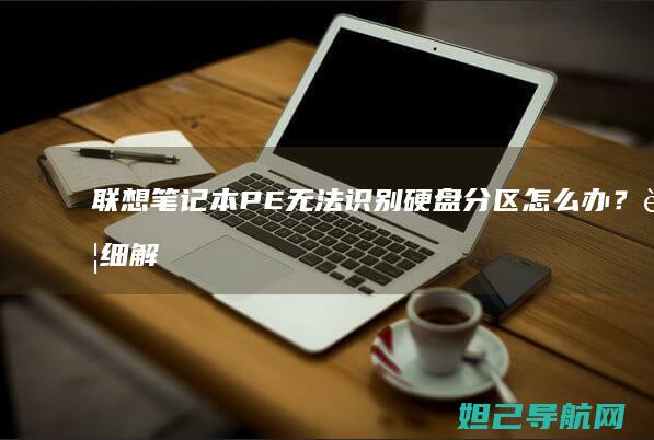 联想笔记本PE无法识别硬盘分区怎么办？详细解决方法来了 (联想笔记本pin码忘记了怎么解锁)