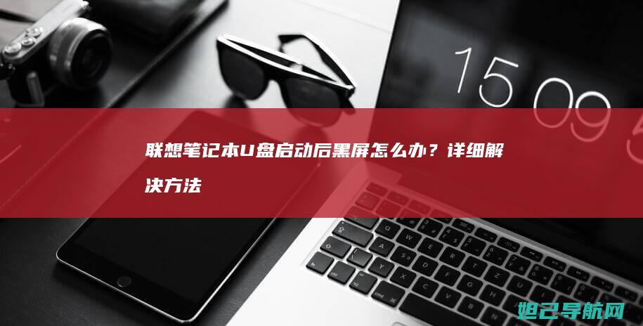 联想笔记本U盘启动后黑屏怎么办？详细解决方法来了 (联想笔记本u盘启动)