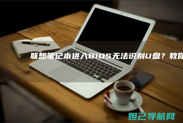 联想笔记本进入BIOS无法识别U盘？教你几种有效解决方法 (联想笔记本进安全模式)