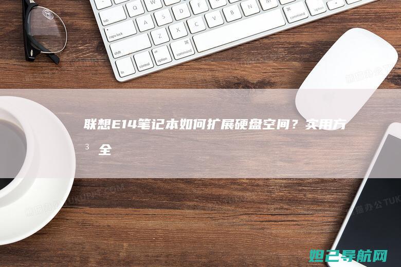 联想E14笔记本如何扩展硬盘空间？实用方法全解析 (联想e14笔记本参数)