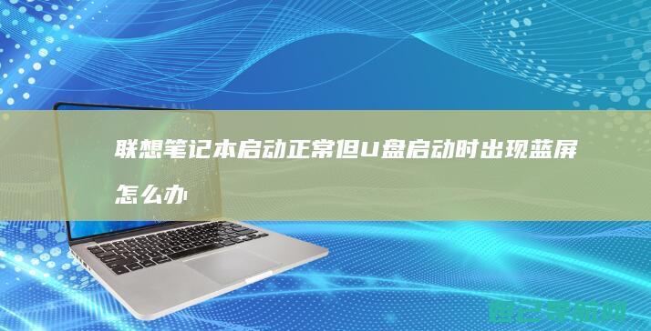 联想笔记本启动正常但U盘启动时出现蓝屏怎么办？ (联想笔记本启动u盘按什么键)