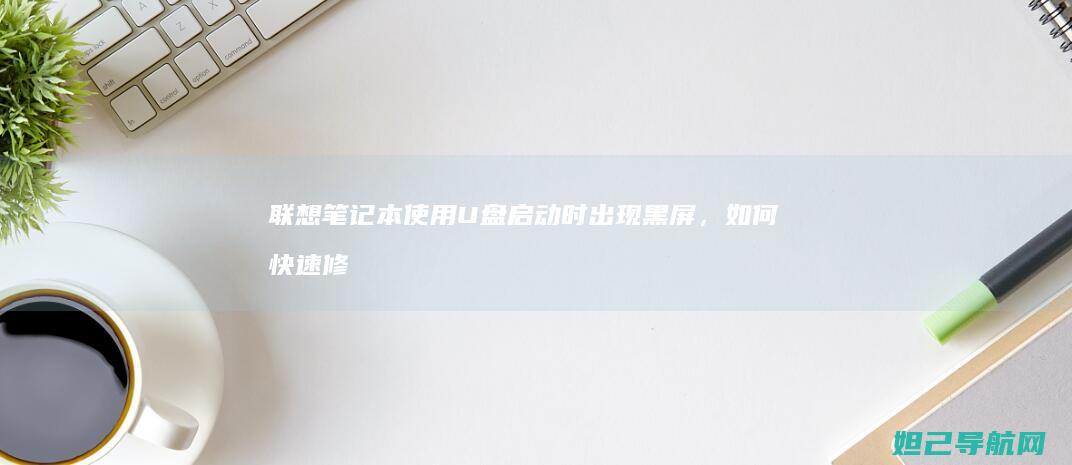 联想笔记本使用U盘启动时出现黑屏，如何快速修复？ (联想笔记本使用时要插电源吗)