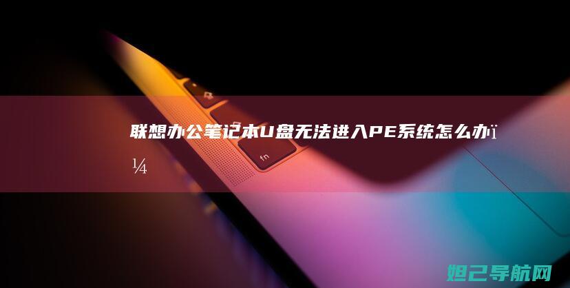 联想办公笔记本U盘无法进入PE系统怎么办？ (联想办公笔记本电脑哪个系列好)