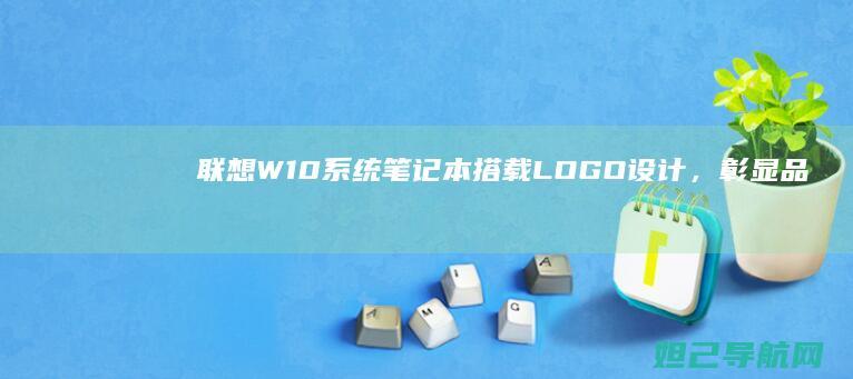 联想W10系统笔记本搭载LOGO设计，彰显品牌魅力与专业形象 (联想W10系统怎样用U盘启动)