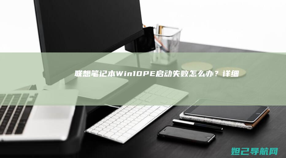 联想笔记本Win10 PE启动失败怎么办？详细排查指南 (联想笔记本windows7)