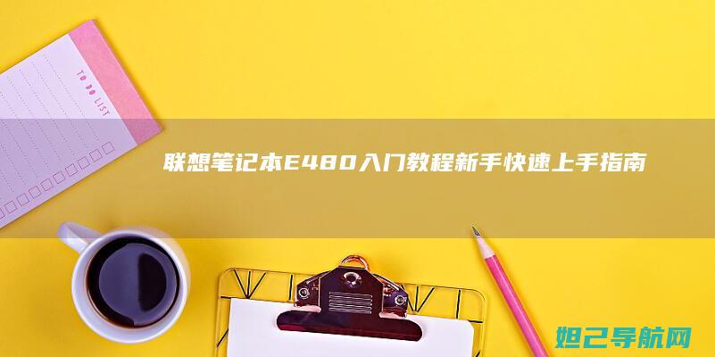 联想笔记本E480入门教程：新手快速上手指南 (联想笔记本e40配置参数)