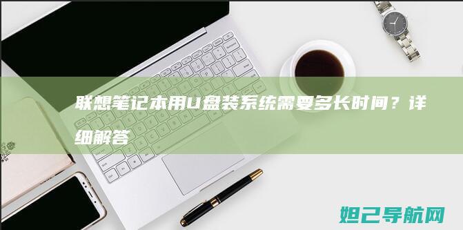 联想笔记本用U盘装系统需要多长时间？详细解答来了 (联想笔记本用u盘启动按哪个键)